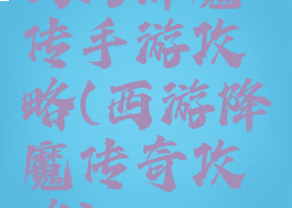 西游降魔传手游攻略(西游降魔传奇攻略)