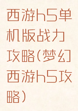 西游h5单机版战力攻略(梦幻西游h5攻略)