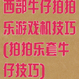 西部牛仔拍拍乐游戏机技巧(拍拍乐套牛仔技巧)