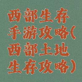 西部生存手游攻略(西部土地生存攻略)