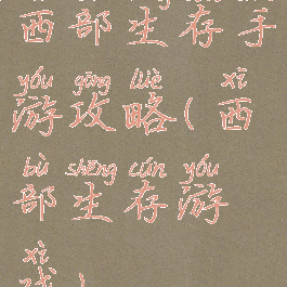 西部生存手游攻略(西部生存游戏)