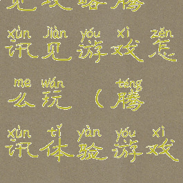 见攻略腾讯见游戏怎么玩(腾讯体验游戏)