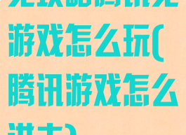 见攻略腾讯见游戏怎么玩(腾讯游戏怎么进去)