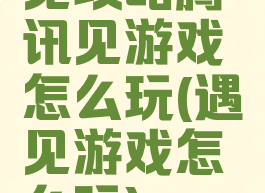 见攻略腾讯见游戏怎么玩(遇见游戏怎么玩)