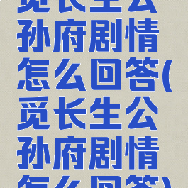 觅长生公孙府剧情怎么回答(觅长生公孙府剧情怎么回答)