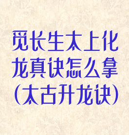 觅长生太上化龙真诀怎么拿(太古升龙诀)
