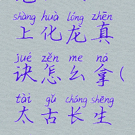 觅长生太上化龙真诀怎么拿(太古长生诀)