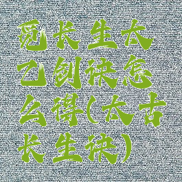 觅长生太乙剑诀怎么得(太古长生诀)