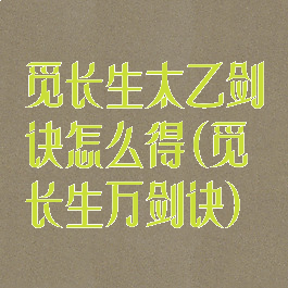 觅长生太乙剑诀怎么得(觅长生万剑诀)