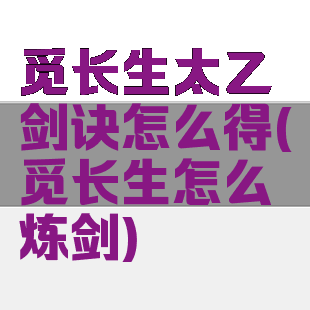 觅长生太乙剑诀怎么得(觅长生怎么炼剑)