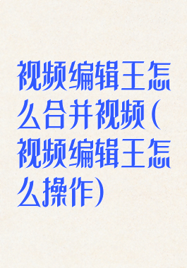 视频编辑王怎么合并视频(视频编辑王怎么操作)