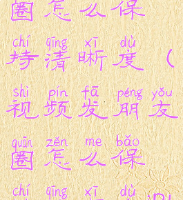 视频发朋友圈怎么保持清晰度(视频发朋友圈怎么保持清晰度iPhone)