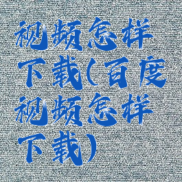 视频怎样下载(百度视频怎样下载)