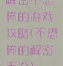解密不恐怖的游戏攻略(不恐怖的解密手游)