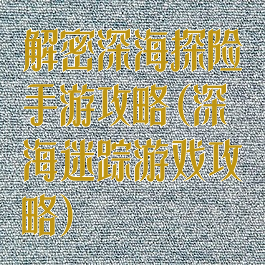 解密深海探险手游攻略(深海迷踪游戏攻略)