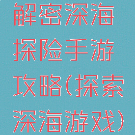 解密深海探险手游攻略(探索深海游戏)