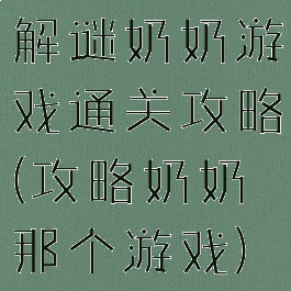 解谜奶奶游戏通关攻略(攻略奶奶那个游戏)