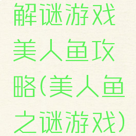 解谜游戏美人鱼攻略(美人鱼之谜游戏)