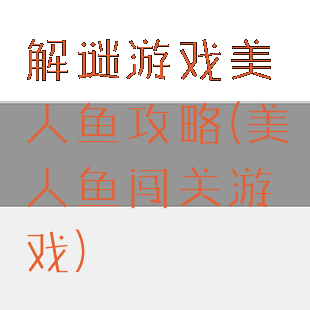 解谜游戏美人鱼攻略(美人鱼闯关游戏)