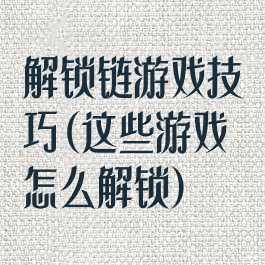 解锁链游戏技巧(这些游戏怎么解锁)
