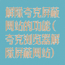 解除夸克屏蔽网站的功能(夸克浏览器解除屏蔽网站)