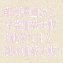 触动漫画怎么经常加载失败(触漫为什么视频加载失败)