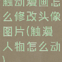 触动漫画怎么修改头像图片(触漫人物怎么动)