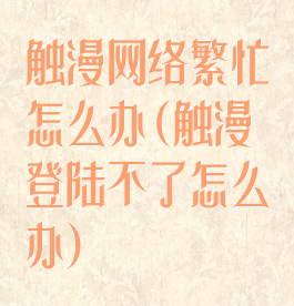 触漫网络繁忙怎么办(触漫登陆不了怎么办)