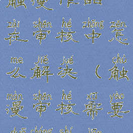 触漫作品在审核中怎么解决(触漫审核需要多长时间)