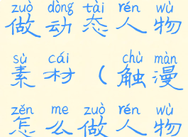 触漫怎么做动态人物素材(触漫怎么做人物动作)