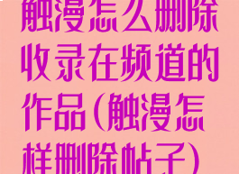 触漫怎么删除收录在频道的作品(触漫怎样删除帖子)