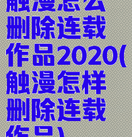 触漫怎么删除连载作品2020(触漫怎样删除连载作品)