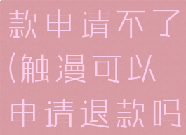 触漫怎么退款申请不了(触漫可以申请退款吗)