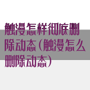 触漫怎样彻底删除动态(触漫怎么删除动态)
