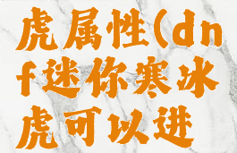 迷你寒冰虎属性(dnf迷你寒冰虎可以进化吗)