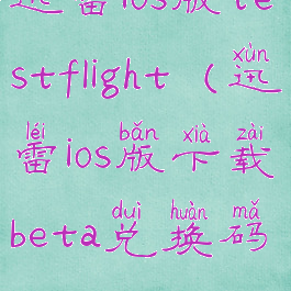 迅雷ios版testflight(迅雷ios版下载beta兑换码)