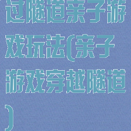 过隧道亲子游戏玩法(亲子游戏穿越隧道)