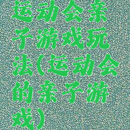 运动会亲子游戏玩法(运动会的亲子游戏)