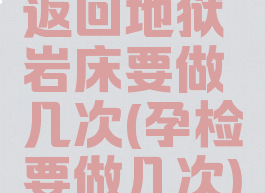 返回地狱岩床要做几次(孕检要做几次)