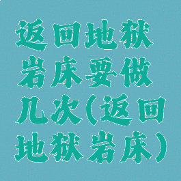 返回地狱岩床要做几次(返回地狱岩床)