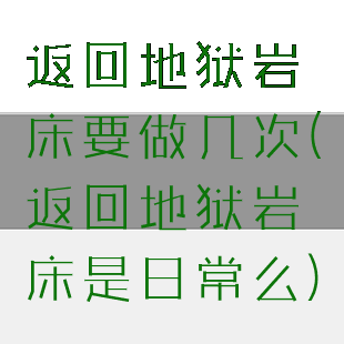 返回地狱岩床要做几次(返回地狱岩床是日常么)