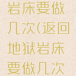 返回地狱岩床要做几次(返回地狱岩床要做几次才能进)