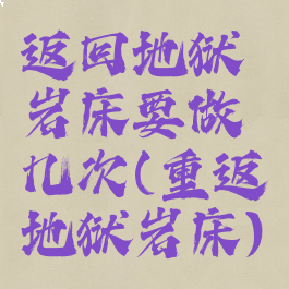 返回地狱岩床要做几次(重返地狱岩床)