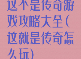 这不是传奇游戏攻略大全(这就是传奇怎么玩)