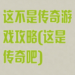 这不是传奇游戏攻略(这是传奇吧)