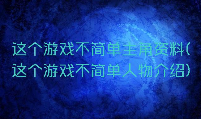 这个游戏不简单主角资料(这个游戏不简单人物介绍)