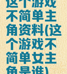 这个游戏不简单主角资料(这个游戏不简单女主角是谁)