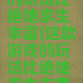 这款游戏的玩法比绝地求生丰富(这款游戏的玩法比绝地求生丰富英语)