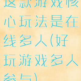 这款游戏核心玩法是在线多人(好玩游戏多人参与)