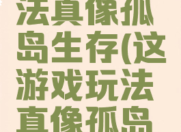 这游戏玩法真像孤岛生存(这游戏玩法真像孤岛生存游戏)